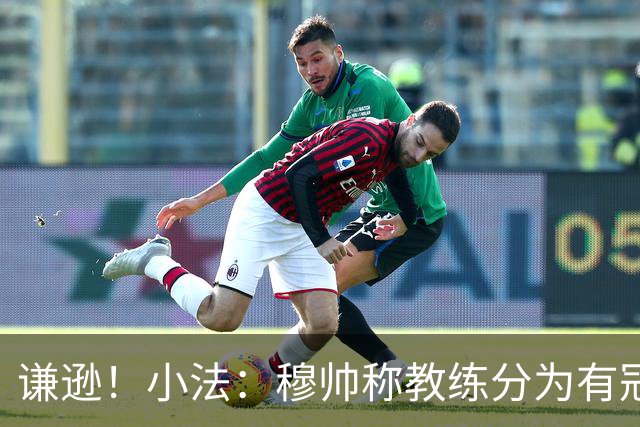 谦逊！小法：穆帅称教练分为有冠军和无冠军两种，我暂时属于后者